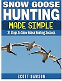 Snow Goose Hunting Made Simple: 21 Steps To Snow Goose Hunting Success