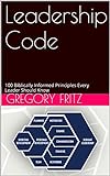 Leadership Code: 100 Biblically Informed Principles Every Leader Should Know
