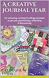 A Creative Journal Year: 52 Colouring, Writing & Collage Prompts To Get You Questioning, Reflecting & Discovering