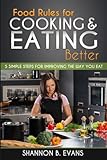 Food Rules For Cooking And Eating Better: 5 Simple Steps For Improving The Way You Eat Food Rules For Cooking And Eating Better: 5 Simple Steps For Improving The Way You Eat