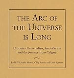The Arc Of The Universe Is Long: Unitarian Universalists, Anti-Racism, And The Journey From Calgary The Arc Of The Universe Is Long: Unitarian Universalists, Anti-Racism, And The Journey From Calgary