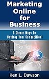 Marketing Online For Business: 5 Clever Ways To Destroy Your Competition!