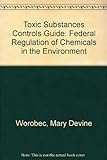 Toxic Substances Controls Guide: Federal Regulation Of Chemicals In The Environment