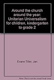 Around The Church Around The Year: Unitarian Universalism For Children, Kindergarten To Grade 2 Around The Church Around The Year: Unitarian Universalism For Children, Kindergarten To Grade 2