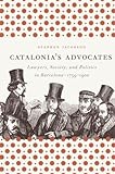 Catalonia's Advocates: Lawyers, Society, And Politics In Barcelona, 1759-1900 (Studies In Legal History)