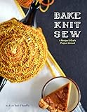 Bake Knit Sew: A Recipe And Craft Project Annual