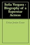 Sofia Vergara - Biography Of A Superstar Actress Sofia Vergara - Biography Of A Superstar Actress