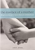 Essence Of A Mother: Being Conscious Of The Sacred Moments Of Motherhood