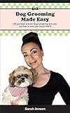Dog Grooming Made Easy: All You Need To Know About Grooming And Care, And How To Train Your Dog To Love It