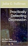 Practically Defeating Depression: On Your Own, Without Medication Practically Defeating Depression: On Your Own, Without Medication