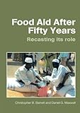 Food Aid After Fifty Years: Recasting Its Role (Priorities For Development Economics) Food Aid After Fifty Years: Recasting Its Role (Priorities For Development Economics)